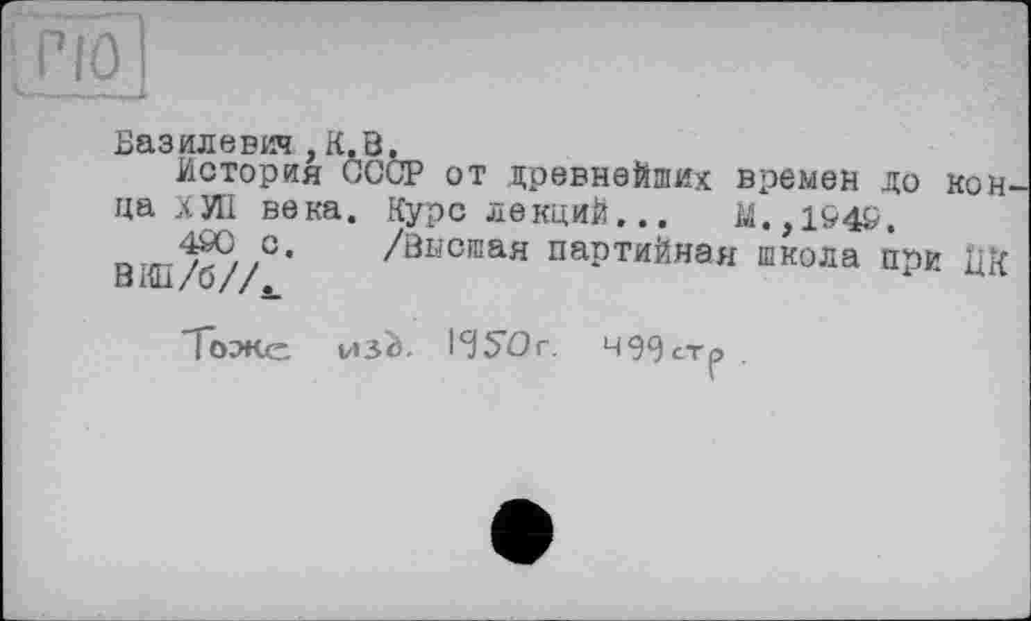 ﻿Баз иле вот , К, В.
История СССР от древнейших времен до конца ХИІ века. Курс лекций...	М,,1&4£.
ВТ/б//' /Впсшая партийная школа при ЦК
1о?ке из^. HSOr. Ч99стр